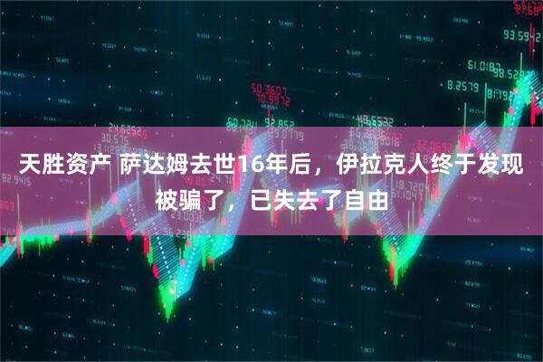 天胜资产 萨达姆去世16年后，伊拉克人终于发现被骗了，已失去了自由