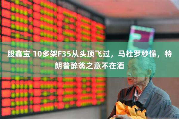 股鑫宝 10多架F35从头顶飞过，马杜罗秒懂，特朗普醉翁之意不在酒