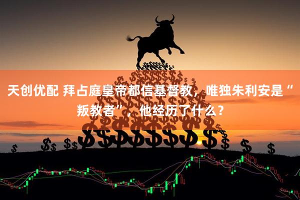 天创优配 拜占庭皇帝都信基督教，唯独朱利安是“叛教者”，他经历了什么？