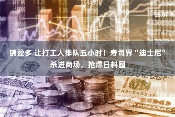 锦盈多 让打工人排队五小时！寿司界“迪士尼”杀进商场，抢爆日料圈