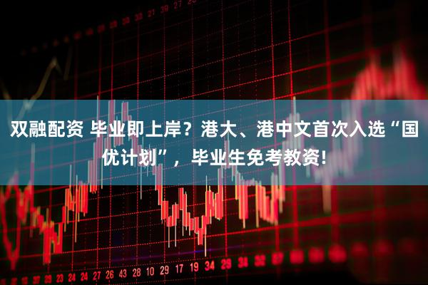 双融配资 毕业即上岸？港大、港中文首次入选“国优计划”，毕业生免考教资!