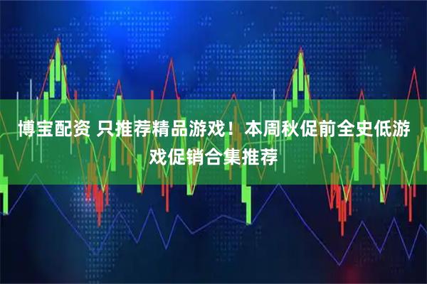 博宝配资 只推荐精品游戏！本周秋促前全史低游戏促销合集推荐