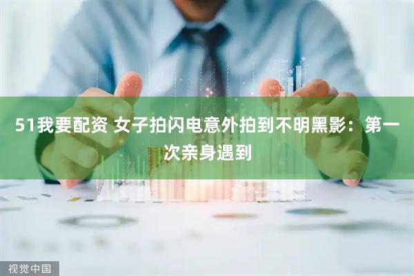 51我要配资 女子拍闪电意外拍到不明黑影：第一次亲身遇到