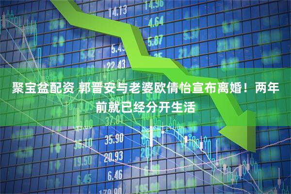 聚宝盆配资 郭晋安与老婆欧倩怡宣布离婚！两年前就已经分开生活