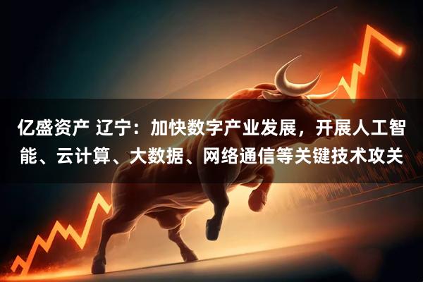 亿盛资产 辽宁：加快数字产业发展，开展人工智能、云计算、大数据、网络通信等关键技术攻关