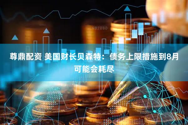 尊鼎配资 美国财长贝森特：债务上限措施到8月可能会耗尽