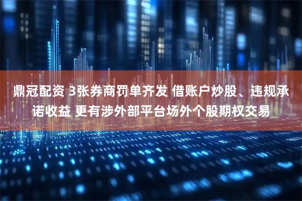 鼎冠配资 3张券商罚单齐发 借账户炒股、违规承诺收益 更有涉外部平台场外个股期权交易