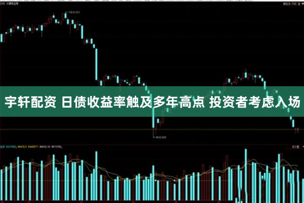 宇轩配资 日债收益率触及多年高点 投资者考虑入场