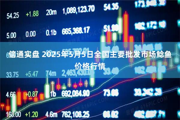 信通实盘 2025年5月5日全国主要批发市场鲶鱼价格行情