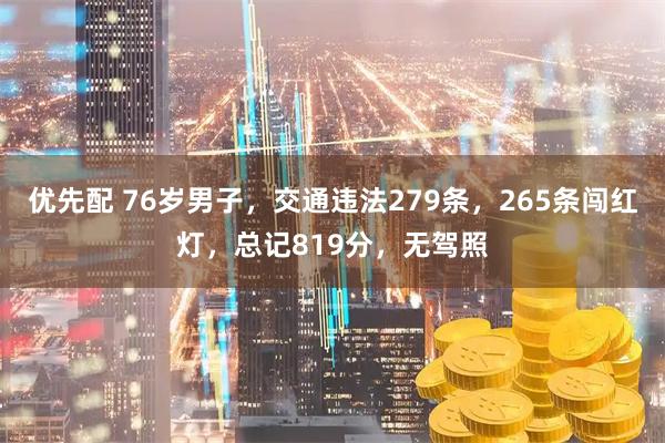 优先配 76岁男子，交通违法279条，265条闯红灯，总记819分，无驾照