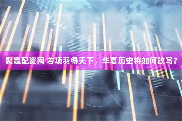 聚赢配资网 若项羽得天下，华夏历史将如何改写？