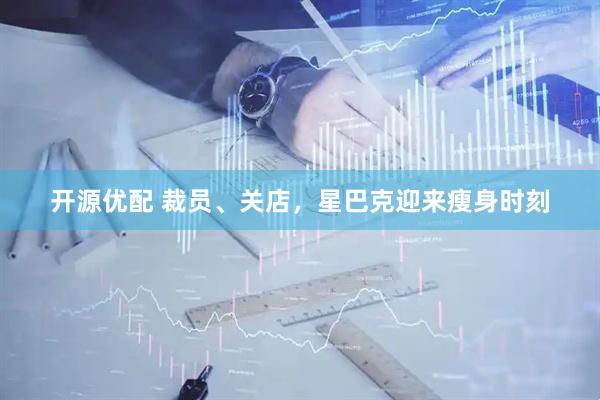 开源优配 裁员、关店，星巴克迎来瘦身时刻