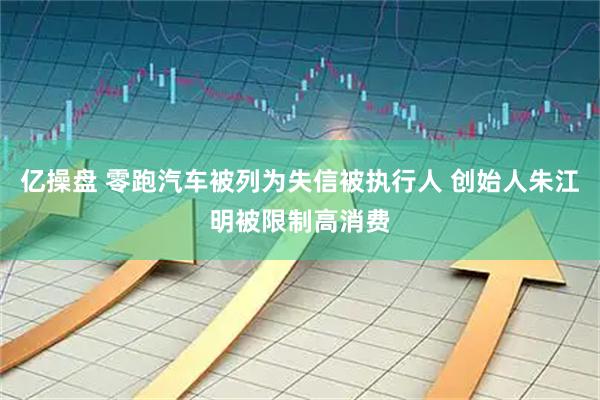 亿操盘 零跑汽车被列为失信被执行人 创始人朱江明被限制高消费