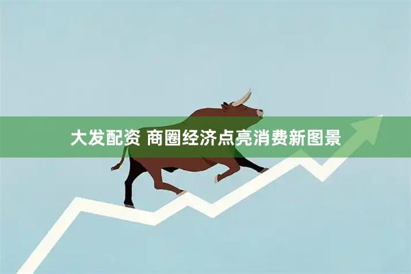 大发配资 商圈经济点亮消费新图景