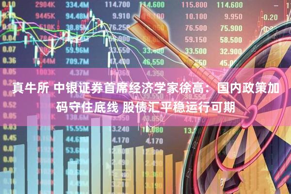 真牛所 中银证券首席经济学家徐高：国内政策加码守住底线 股债汇平稳运行可期