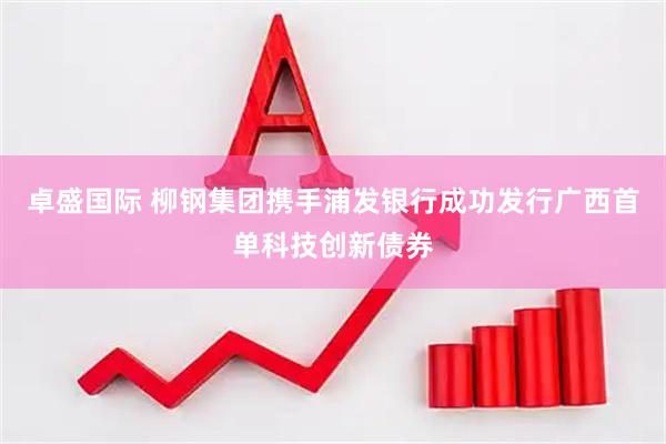 卓盛国际 柳钢集团携手浦发银行成功发行广西首单科技创新债券