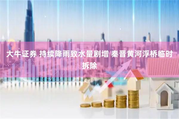 大牛证券 持续降雨致水量剧增 秦晋黄河浮桥临时拆除