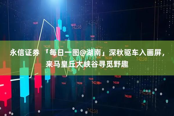 永信证券 「每日一图@湖南」深秋驱车入画屏，来马皇丘大峡谷寻觅野趣