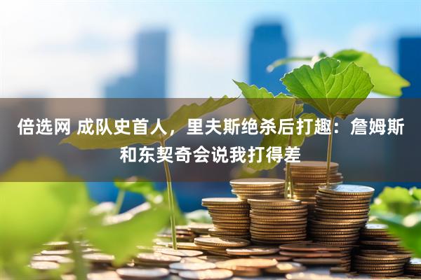 倍选网 成队史首人，里夫斯绝杀后打趣：詹姆斯和东契奇会说我打得差