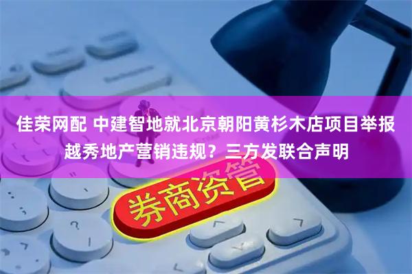 佳荣网配 中建智地就北京朝阳黄杉木店项目举报越秀地产营销违规？三方发联合声明