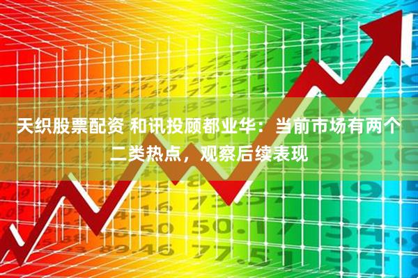 天织股票配资 和讯投顾都业华：当前市场有两个二类热点，观察后续表现