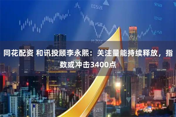 同花配资 和讯投顾李永熙：关注量能持续释放，指数或冲击3400点