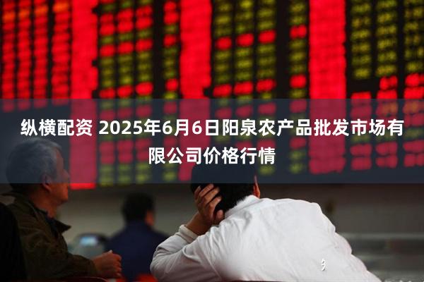 纵横配资 2025年6月6日阳泉农产品批发市场有限公司价格行情