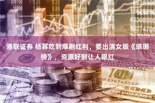 港联证券 杨幂吃到爆剧红利，要出演女版《琅琊榜》，资源好到让人眼红
