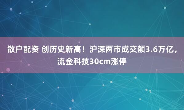 散户配资 创历史新高！沪深两市成交额3.6万亿，流金科技30cm涨停