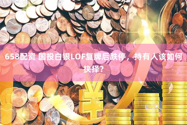 658配资 国投白银LOF复牌后跌停，持有人该如何抉择？