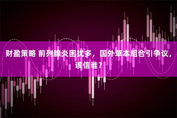 财盈策略 前列腺炎困扰多，国外草本组合引争议，该信谁？