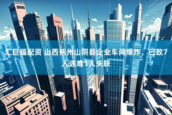 汇巨福配资 山西朔州山阴县企业车间爆炸，已致7人遇难1人失联