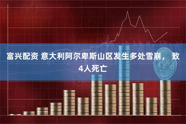 富兴配资 意大利阿尔卑斯山区发生多处雪崩， 致4人死亡