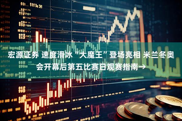 宏源证券 速度滑冰“大魔王”登场亮相 米兰冬奥会开幕后第五比赛日观赛指南→