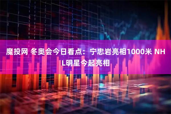 魔投网 冬奥会今日看点：宁忠岩亮相1000米 NHL明星今起亮相