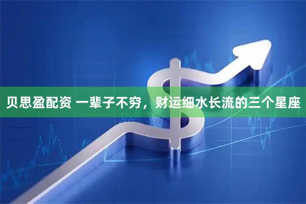 贝思盈配资 一辈子不穷，财运细水长流的三个星座