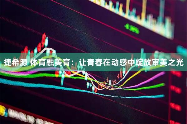 捷希源 体育融美育：让青春在动感中绽放审美之光
