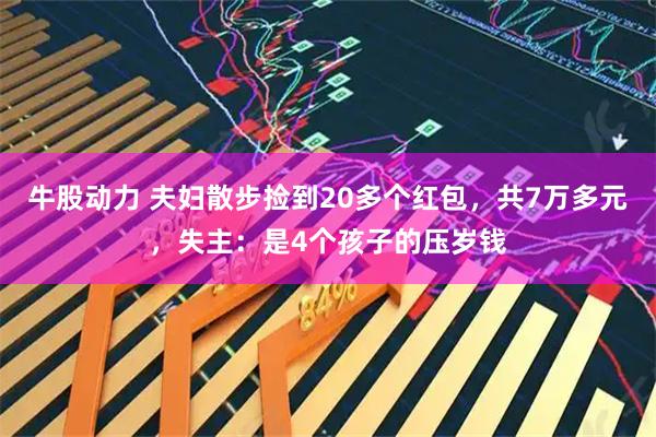 牛股动力 夫妇散步捡到20多个红包，共7万多元，失主：是4个孩子的压岁钱