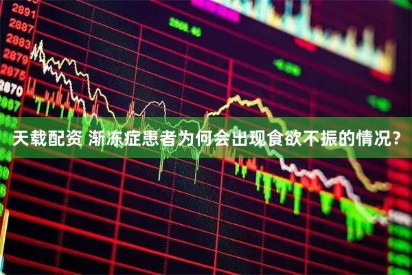 天载配资 渐冻症患者为何会出现食欲不振的情况？