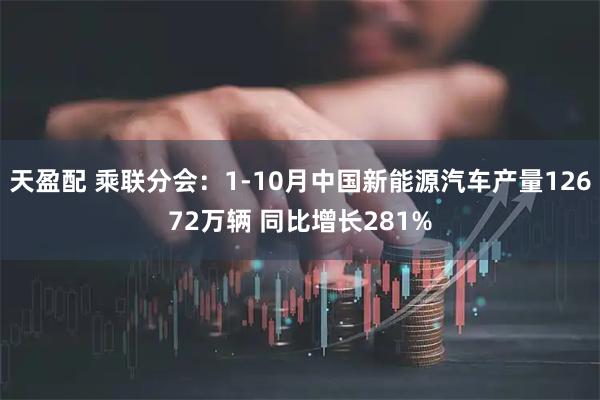 天盈配 乘联分会：1-10月中国新能源汽车产量12672万辆 同比增长281%