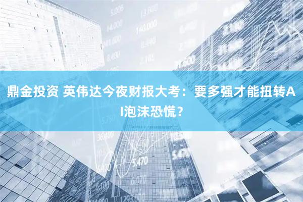 鼎金投资 英伟达今夜财报大考：要多强才能扭转AI泡沫恐慌？