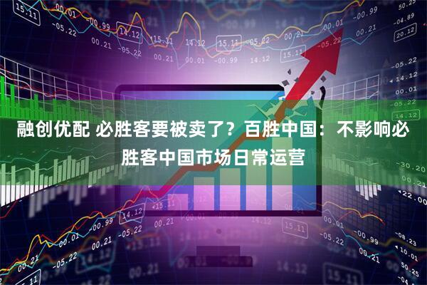 融创优配 必胜客要被卖了？百胜中国：不影响必胜客中国市场日常运营