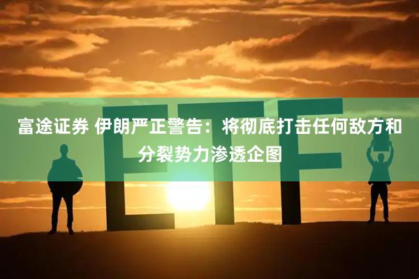 富途证券 伊朗严正警告：将彻底打击任何敌方和分裂势力渗透企图