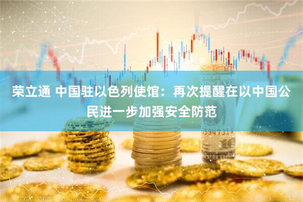 荣立通 中国驻以色列使馆：再次提醒在以中国公民进一步加强安全防范