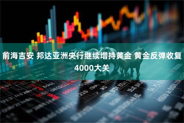 前海吉安 邦达亚洲央行继续增持黄金 黄金反弹收复4000大关