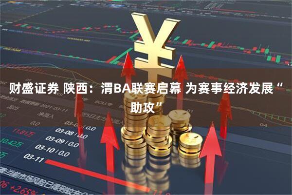 财盛证券 陕西：渭BA联赛启幕 为赛事经济发展“助攻”