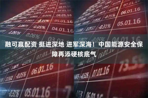 融可赢配资 挺进深地 进军深海！中国能源安全保障再添硬核底气