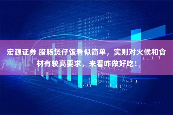 宏源证券 腊肠煲仔饭看似简单，实则对火候和食材有较高要求，来看咋做好吃！
