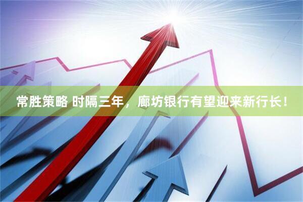 常胜策略 时隔三年，廊坊银行有望迎来新行长！