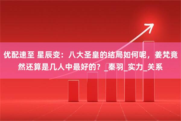 优配速至 星辰变：八大圣皇的结局如何呢，姜梵竟然还算是几人中最好的？_秦羽_实力_关系